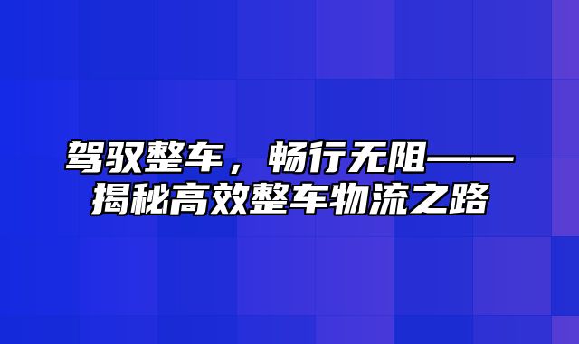 驾驭整车，畅行无阻——揭秘高效整车物流之路