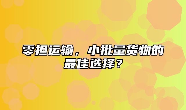 零担运输，小批量货物的最佳选择？
