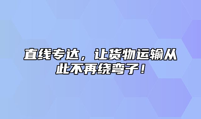 直线专达，让货物运输从此不再绕弯子！