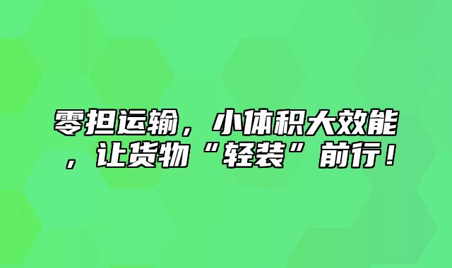 零担运输，小体积大效能，让货物“轻装”前行！