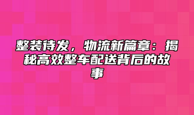 整装待发，物流新篇章：揭秘高效整车配送背后的故事