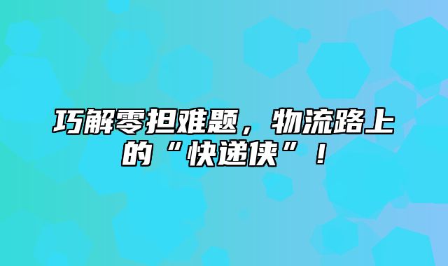 巧解零担难题，物流路上的“快递侠”！