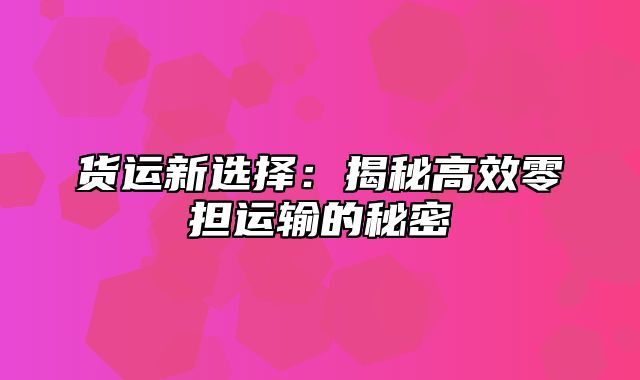 货运新选择：揭秘高效零担运输的秘密