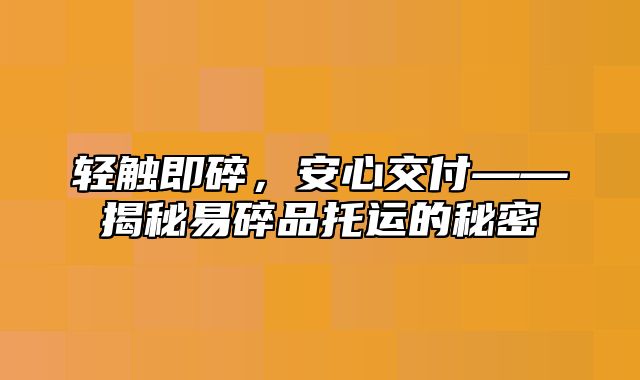 轻触即碎，安心交付——揭秘易碎品托运的秘密