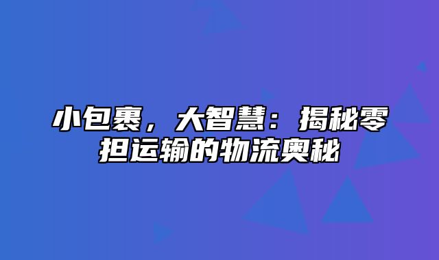 小包裹，大智慧：揭秘零担运输的物流奥秘