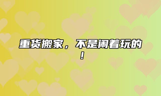 重货搬家，不是闹着玩的！