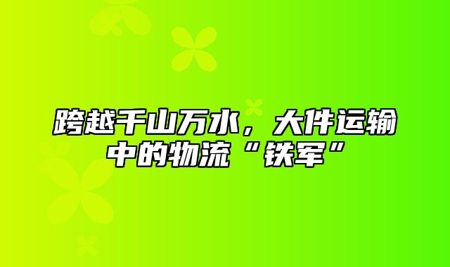 跨越千山万水，大件运输中的物流“铁军”