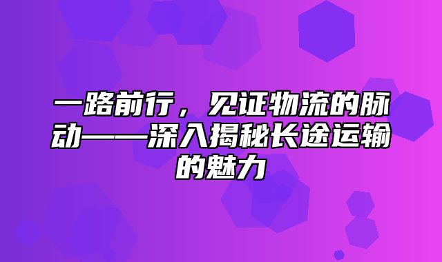 一路前行，见证物流的脉动——深入揭秘长途运输的魅力