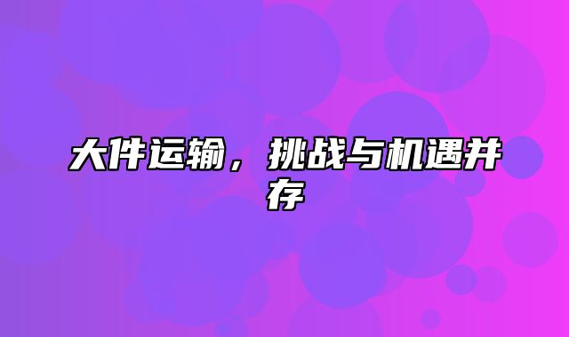 大件运输，挑战与机遇并存
