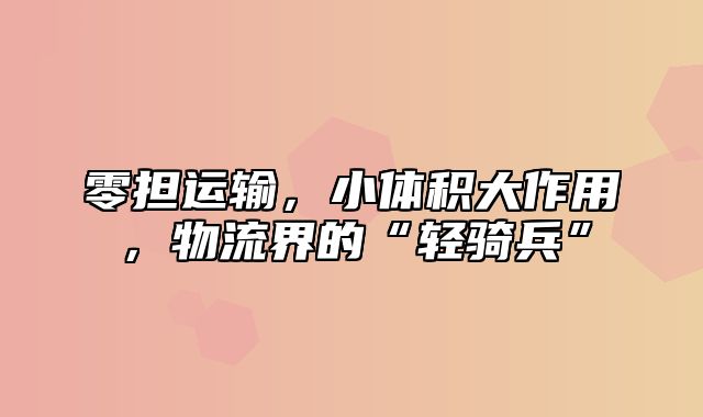 零担运输，小体积大作用，物流界的“轻骑兵”