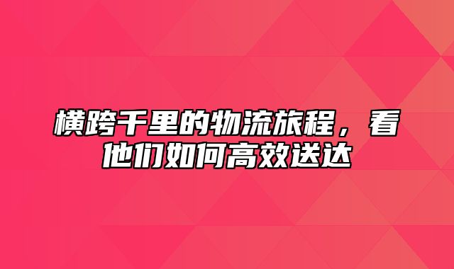 横跨千里的物流旅程，看他们如何高效送达