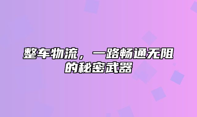 整车物流，一路畅通无阻的秘密武器