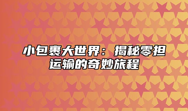 小包裹大世界：揭秘零担运输的奇妙旅程