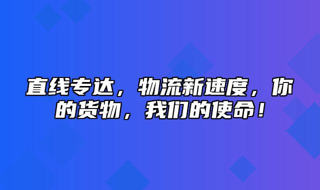 直线专达，物流新速度，你的货物，我们的使命！
