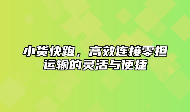 小货快跑，高效连接零担运输的灵活与便捷