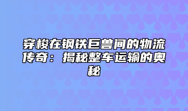 穿梭在钢铁巨兽间的物流传奇：揭秘整车运输的奥秘