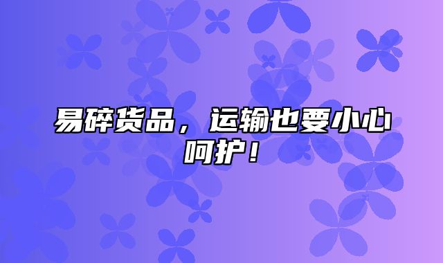 易碎货品，运输也要小心呵护！