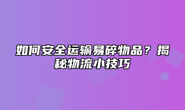 如何安全运输易碎物品？揭秘物流小技巧
