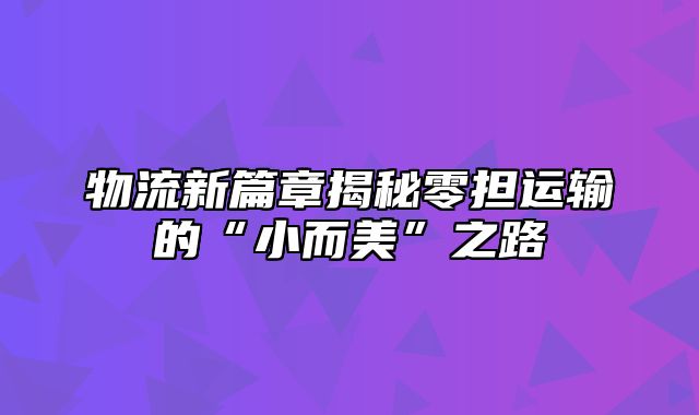 物流新篇章揭秘零担运输的“小而美”之路