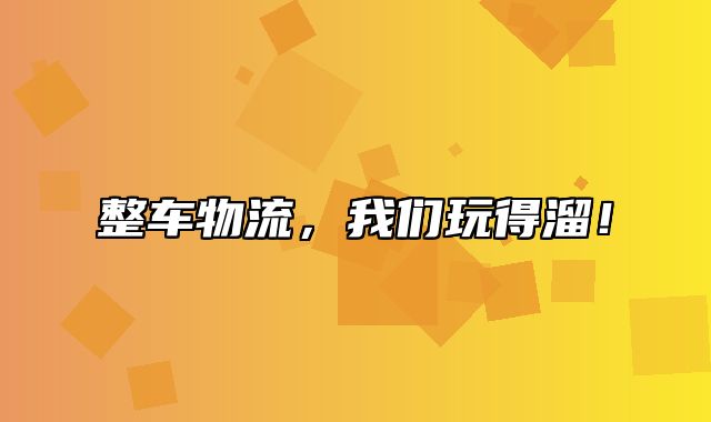 整车物流，我们玩得溜！