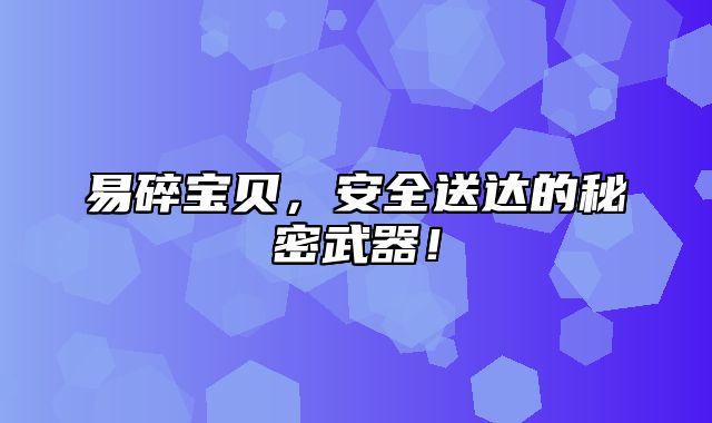 易碎宝贝，安全送达的秘密武器！
