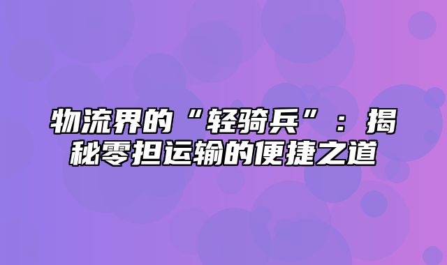 物流界的“轻骑兵”：揭秘零担运输的便捷之道