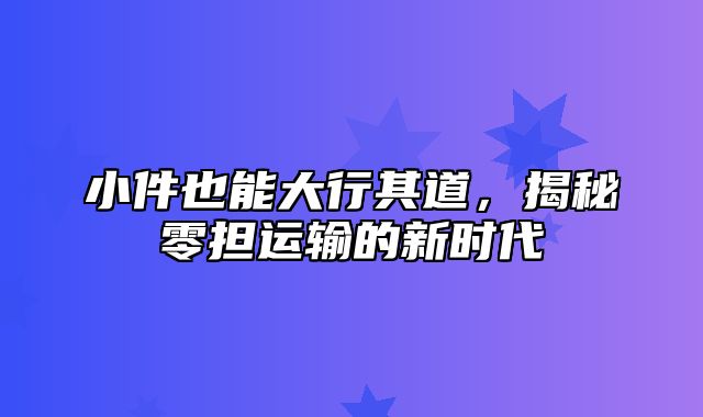 小件也能大行其道，揭秘零担运输的新时代