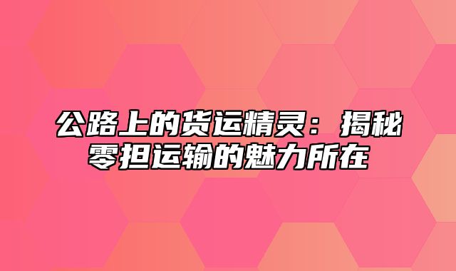 公路上的货运精灵：揭秘零担运输的魅力所在
