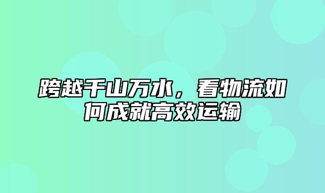 跨越千山万水，看物流如何成就高效运输