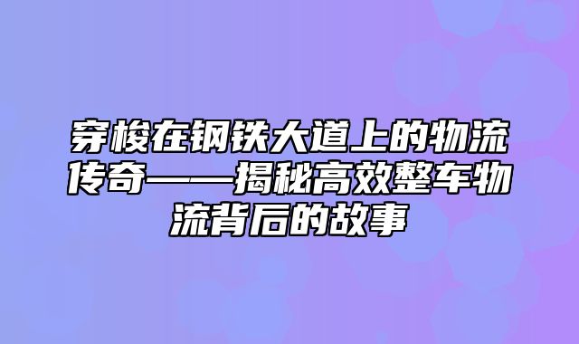 穿梭在钢铁大道上的物流传奇——揭秘高效整车物流背后的故事