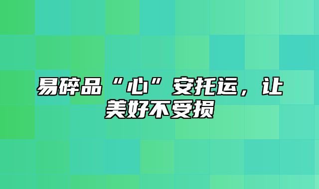 易碎品“心”安托运，让美好不受损