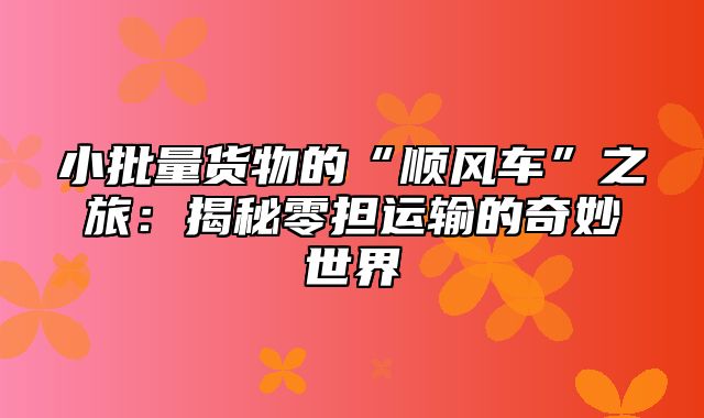 小批量货物的“顺风车”之旅：揭秘零担运输的奇妙世界