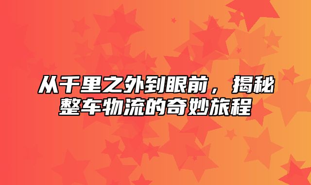 从千里之外到眼前，揭秘整车物流的奇妙旅程