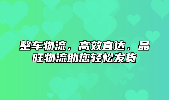 整车物流，高效直达，晶旺物流助您轻松发货