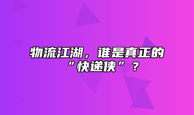 物流江湖，谁是真正的“快递侠”？