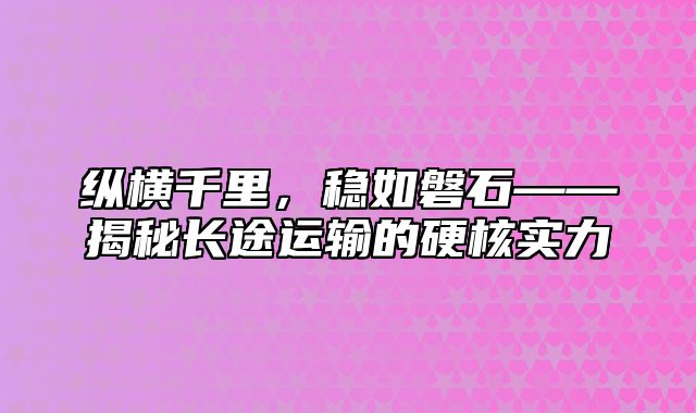 纵横千里，稳如磐石——揭秘长途运输的硬核实力
