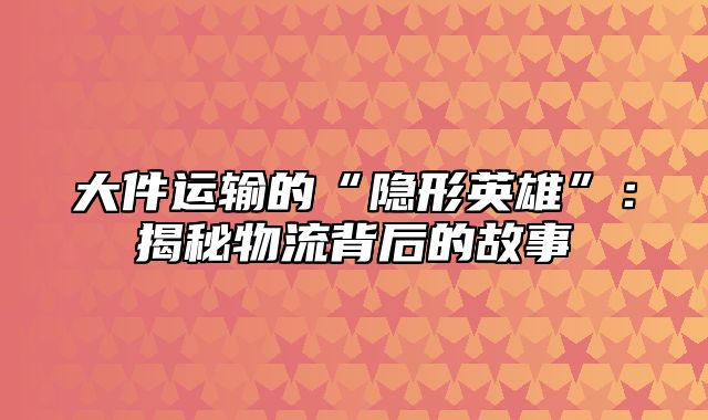 大件运输的“隐形英雄”：揭秘物流背后的故事