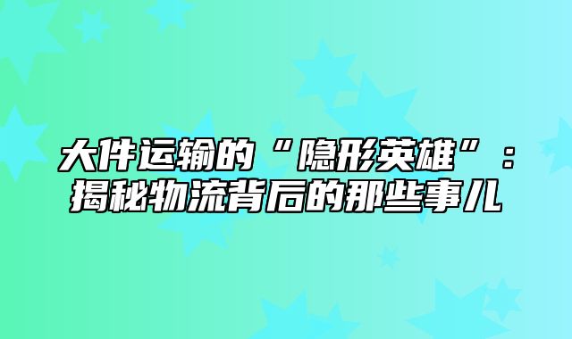 大件运输的“隐形英雄”：揭秘物流背后的那些事儿
