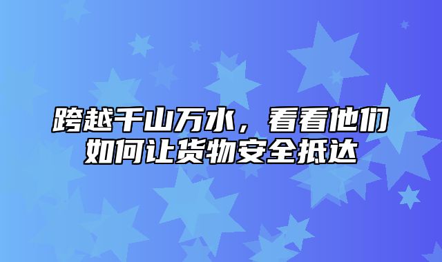 跨越千山万水，看看他们如何让货物安全抵达