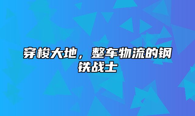 穿梭大地，整车物流的钢铁战士