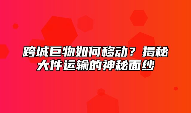 跨城巨物如何移动？揭秘大件运输的神秘面纱