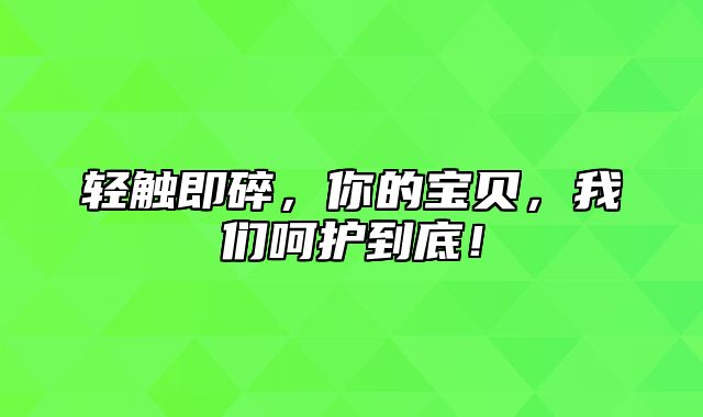 轻触即碎，你的宝贝，我们呵护到底！