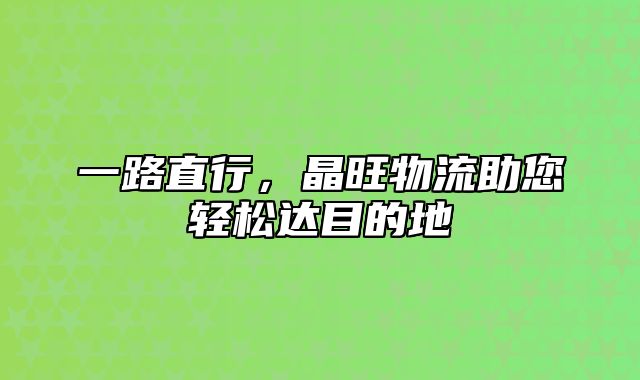 一路直行，晶旺物流助您轻松达目的地