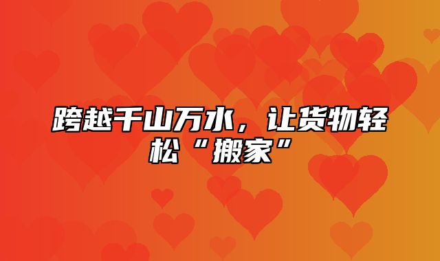 跨越千山万水，让货物轻松“搬家”