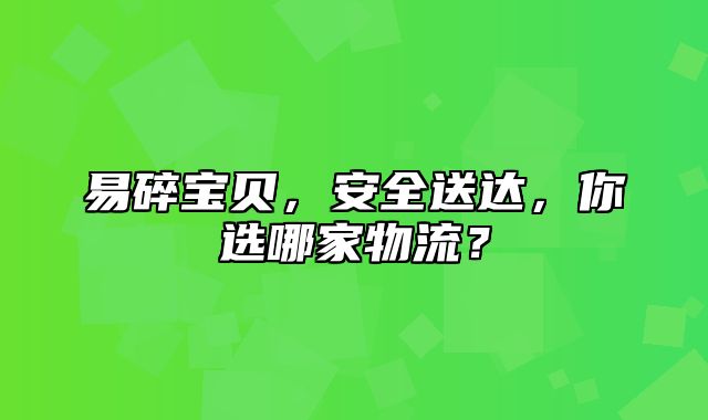 易碎宝贝，安全送达，你选哪家物流？