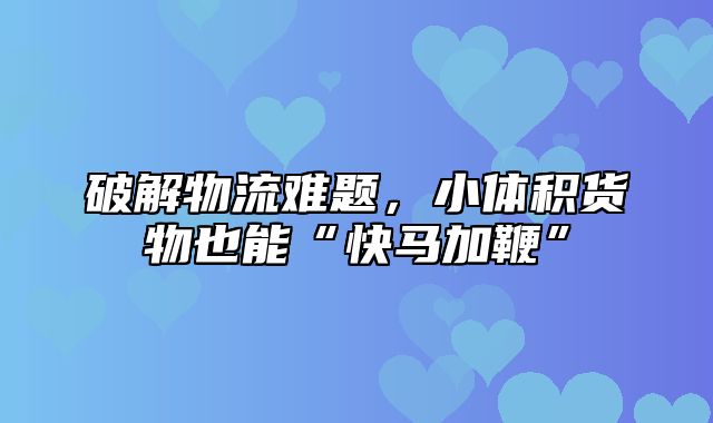 破解物流难题，小体积货物也能“快马加鞭”