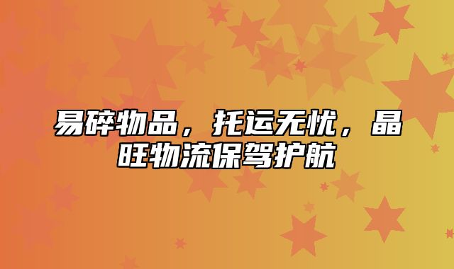 易碎物品，托运无忧，晶旺物流保驾护航