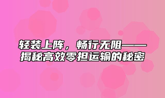 轻装上阵，畅行无阻——揭秘高效零担运输的秘密
