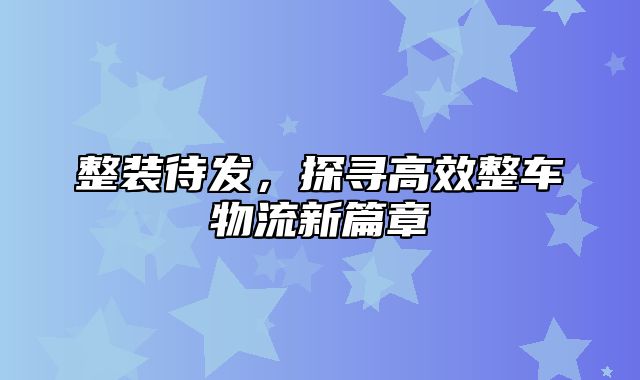 整装待发，探寻高效整车物流新篇章