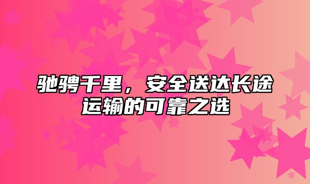 驰骋千里，安全送达长途运输的可靠之选